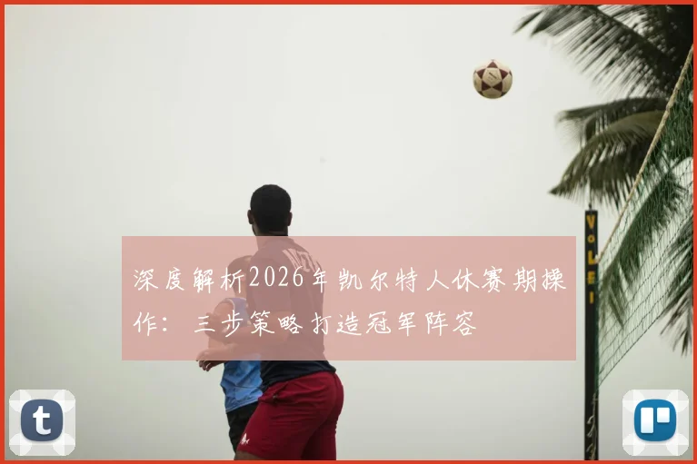 深度解析2026年凯尔特人休赛期操作：三步策略打造冠军阵容