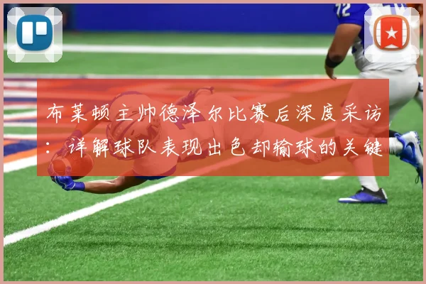 布莱顿主帅德泽尔比赛后深度采访:详解球队表现出色却输球的关键原因与战术反思
