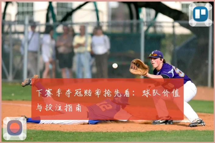 下赛季夺冠赔率抢先看：球队价值与投注指南