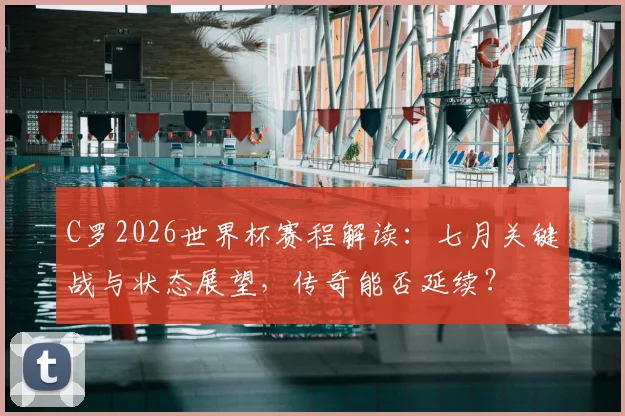 C罗2026世界杯赛程解读：七月关键战与状态展望，传奇能否延续？