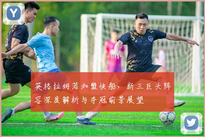 英格拉姆若加盟快船，新三巨头阵容深度解析与夺冠前景展望