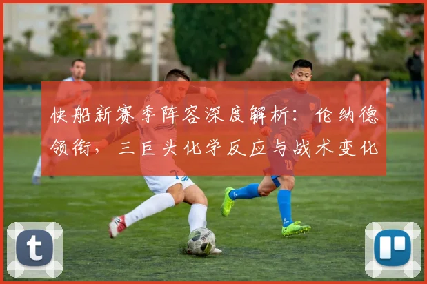 快船新赛季阵容深度解析：伦纳德领衔，三巨头化学反应与战术变化全观察
