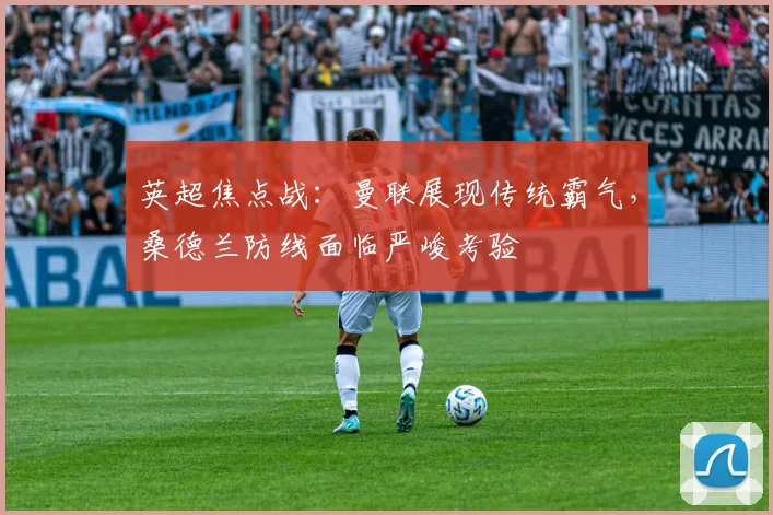 英超焦点战：曼联展现传统霸气，桑德兰防线面临严峻考验