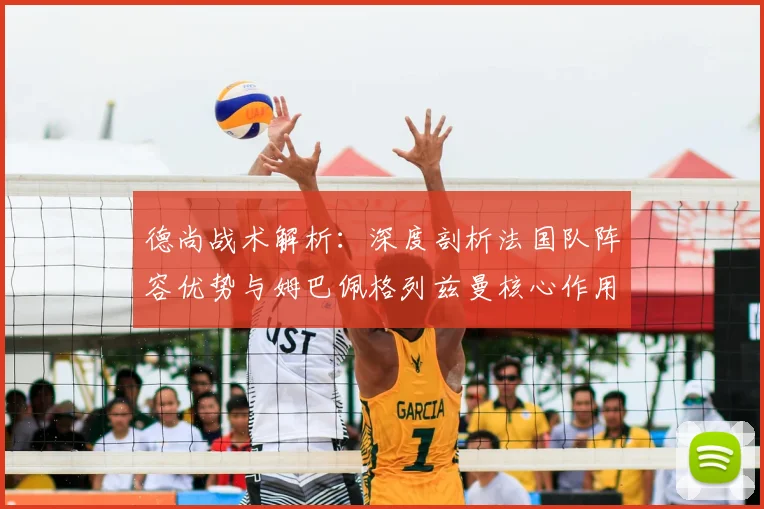 德尚战术解析：深度剖析法国队阵容优势与姆巴佩格列兹曼核心作用，探讨争冠隐患
