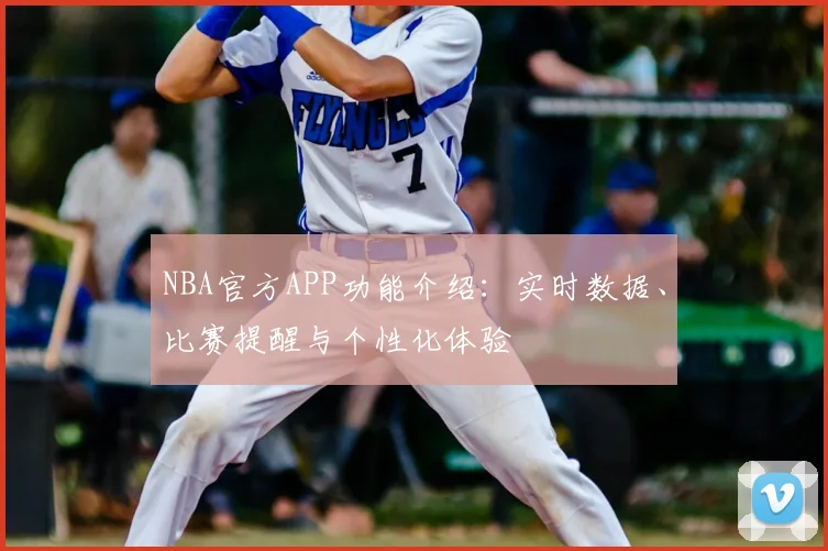 NBA官方APP功能介绍：实时数据、比赛提醒与个性化体验