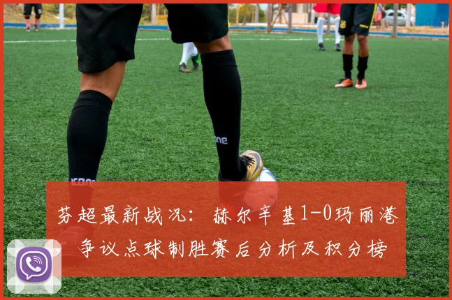 芬超最新战况：赫尔辛基1-0玛丽港，争议点球制胜赛后分析及积分榜影响
