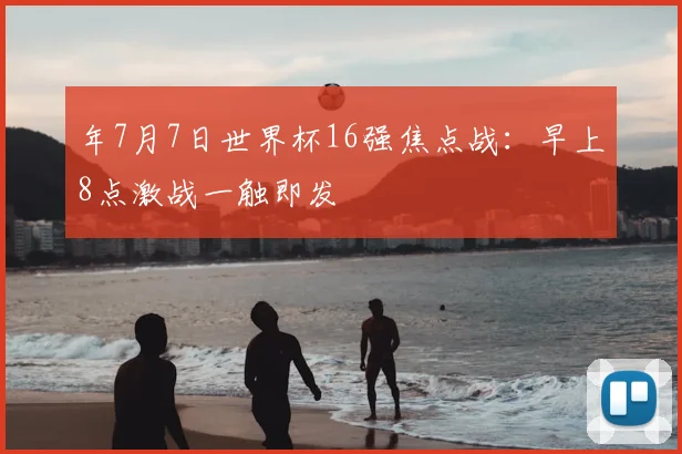 年7月7日世界杯16强焦点战：早上8点激战一触即发