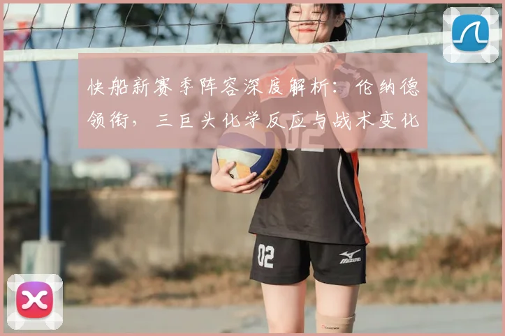 快船新赛季阵容深度解析：伦纳德领衔，三巨头化学反应与战术变化全观察