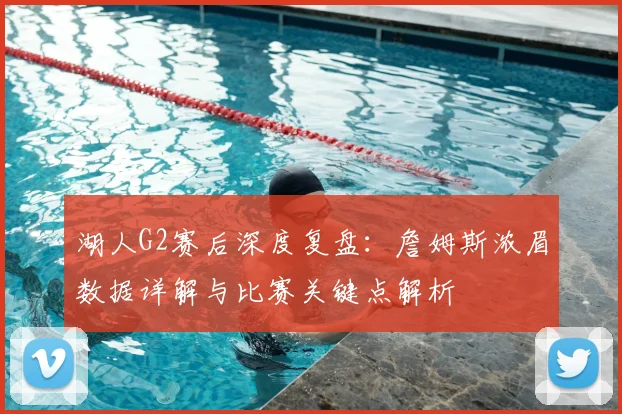 湖人G2赛后深度复盘：詹姆斯浓眉数据详解与比赛关键点解析