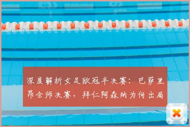 深度解析女足欧冠半决赛：巴萨里昂会师决赛，拜仁阿森纳为何出局？